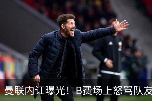 曼联内讧曝光！B费场上怒骂队友，续约谈判陷入僵局，俱乐部两难